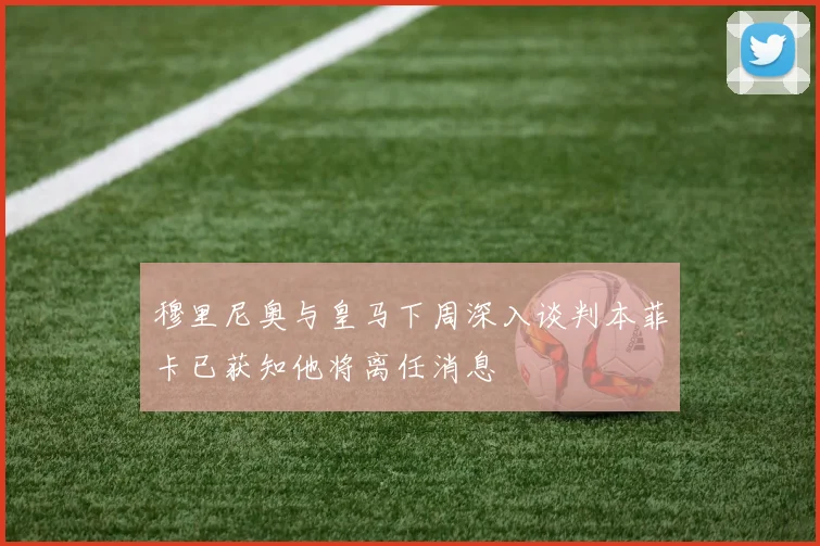 穆里尼奥与皇马下周深入谈判本菲卡已获知他将离任消息