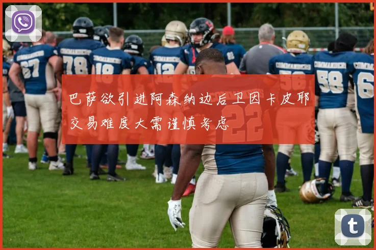 巴萨欲引进阿森纳边后卫因卡皮耶交易难度大需谨慎考虑