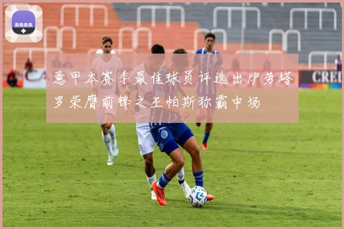 意甲本赛季最佳球员评选出炉劳塔罗荣膺前锋之王帕斯称霸中场