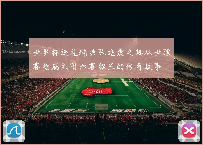 世界杯巡礼瑞典队逆袭之路从世预赛垫底到附加赛称王的传奇故事