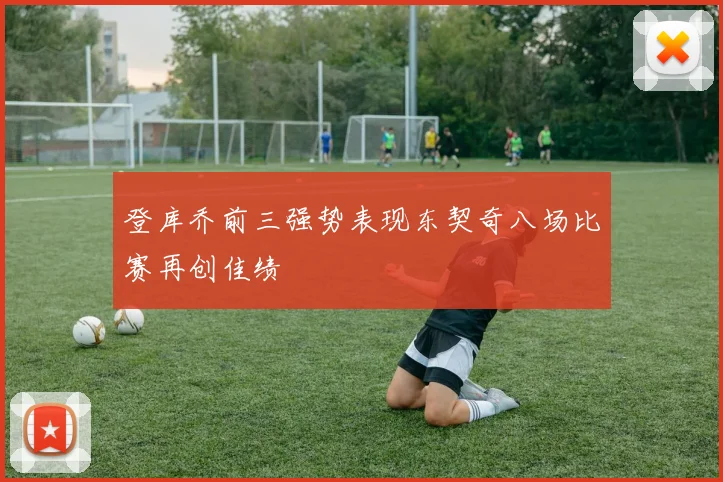 登库乔前三强势表现东契奇八场比赛再创佳绩