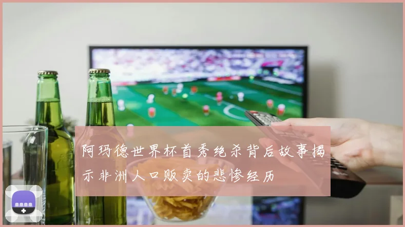 阿玛德世界杯首秀绝杀背后故事揭示非洲人口贩卖的悲惨经历