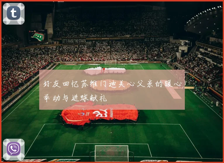 好友回忆苏维门迪关心父亲的暖心举动与进球献礼