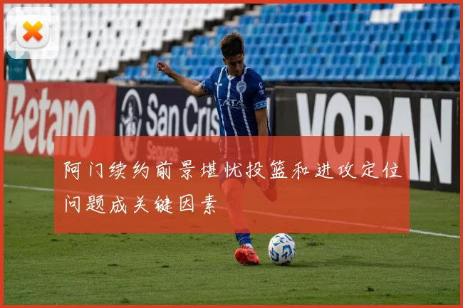阿门续约前景堪忧投篮和进攻定位问题成关键因素