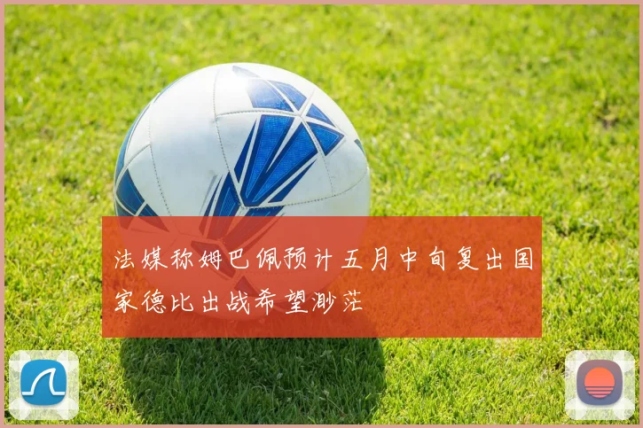 法媒称姆巴佩预计五月中旬复出国家德比出战希望渺茫