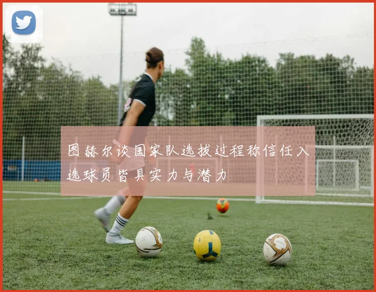 图赫尔谈国家队选拔过程称信任入选球员皆具实力与潜力