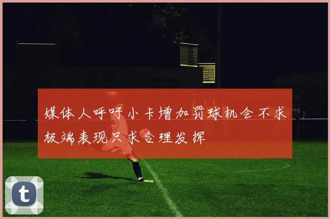 媒体人呼吁小卡增加罚球机会不求极端表现只求合理发挥
