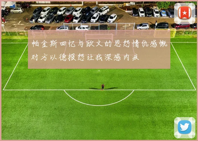 帕金斯回忆与欧文的恩怨情仇感慨对方以德报怨让我深感内疚