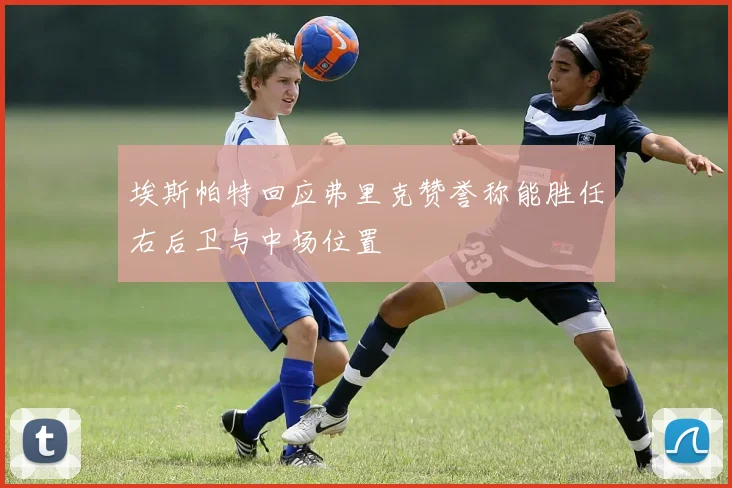 埃斯帕特回应弗里克赞誉称能胜任右后卫与中场位置