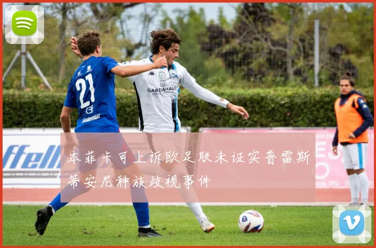 本菲卡可上诉欧足联未证实普雷斯蒂安尼种族歧视事件