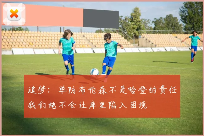 追梦：单防布伦森不是哈登的责任我们绝不会让库里陷入困境